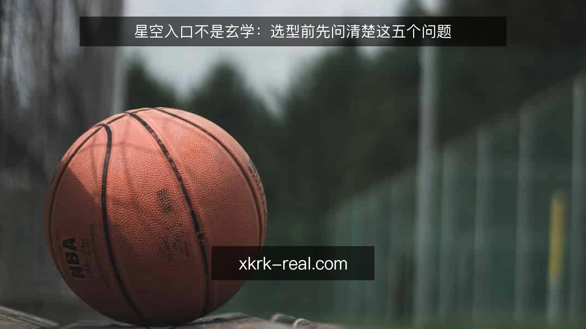 星空入口不是玄学：选型前先问清楚这五个问题