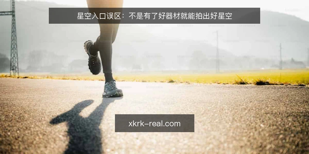 星空入口误区:不是有了好器材就能拍出好星空 — 为什么现在要审计你的星空入口 配图