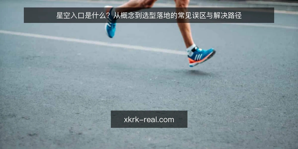 星空入口是什么?从概念到选型落地的常见误区与解决路径 — 概念:所谓星空入口,指的是什么 配图