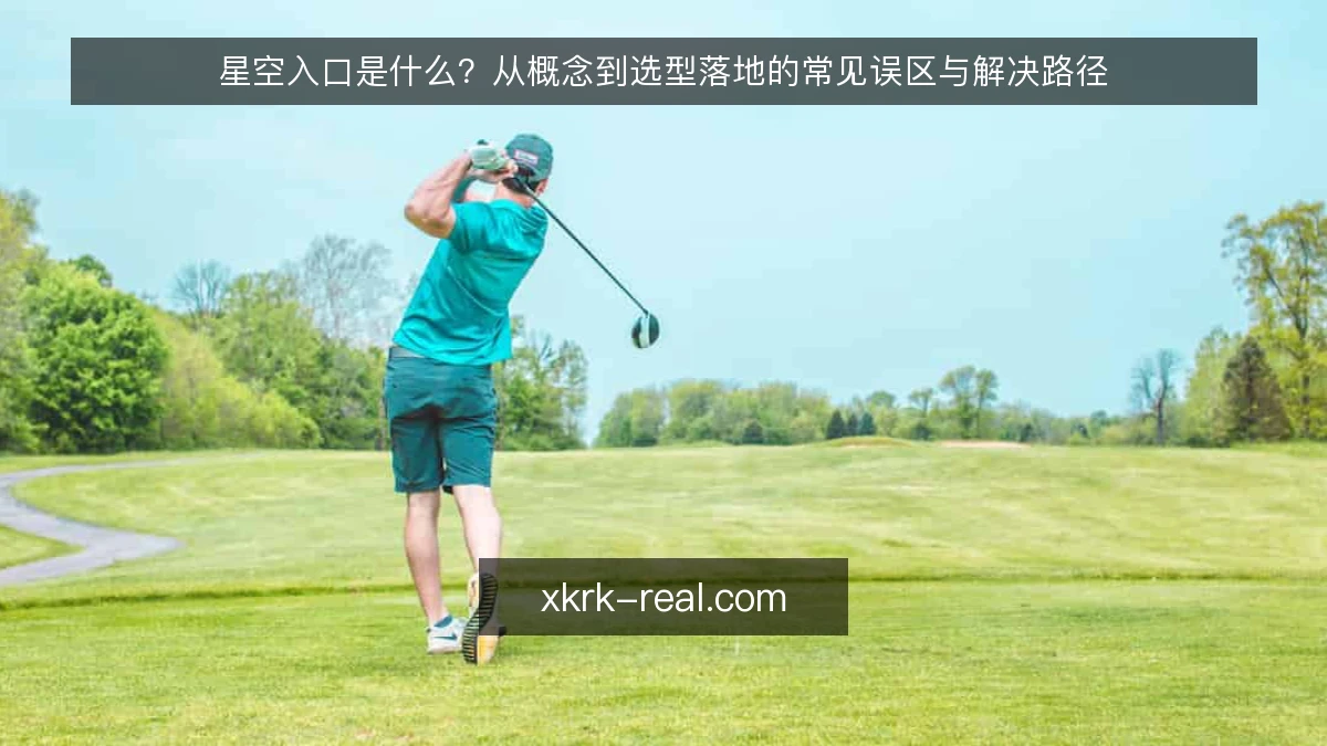 星空入口是什么？从概念到选型落地的常见误区与解决路径