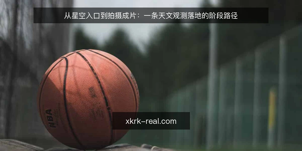 从星空入口到拍摄成片:一条天文观测落地的阶段路径 — 基线确认:先厘清你的观测目标与场地条件 配图